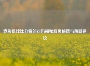 竞彩足球比分猜的对吗揭秘胜负秘籍与策略建议