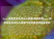 "球探竞彩足球比分直播,球探推荐"球探竞彩足球比分直播与球探推荐的深度解析