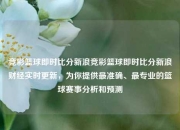 竞彩篮球即时比分新浪竞彩篮球即时比分新浪财经实时更新，为你提供最准确、最专业的篮球赛事分析和预测