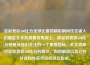 足彩竞彩500比分足球比赛的精彩瞬间往往被人们捕捉在手机屏幕或电视上，而足彩竞彩500比分则是球迷们关注的一个重要指标。本文将探讨足彩竞彩500比分的意义、如何解读以及它对球迷和体育市场的深远影响。