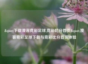 "下载澳客竞彩足球,竞彩比分首页"澳客竞彩足球下载与竞彩比分首页体验
