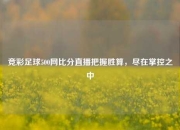 竞彩足球500网比分直播把握胜算，尽在掌控之中