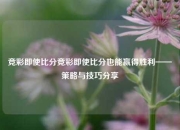 竞彩即使比分竞彩即使比分也能赢得胜利——策略与技巧分享