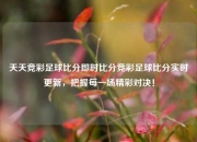天天竞彩足球比分即时比分竞彩足球比分实时更新，把握每一场精彩对决！