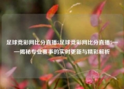 足球竞彩网比分直播5足球竞彩网比分直播5——揭秘专业赛事的实时更新与精彩解析