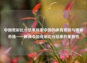 中国竞彩比分结果探索中国的体育竞技与博彩市场——解读中国竞彩比分结果的重要性