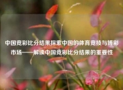 中国竞彩比分结果探索中国的体育竞技与博彩市场——解读中国竞彩比分结果的重要性