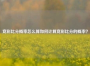 竞彩比分概率怎么算如何计算竞彩比分的概率？