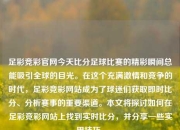 足彩竞彩官网今天比分足球比赛的精彩瞬间总能吸引全球的目光。在这个充满激情和竞争的时代，足彩竞彩网站成为了球迷们获取即时比分、分析赛事的重要渠道。本文将探讨如何在足彩竞彩网站上找到实时比分，并分享一些实用技巧。