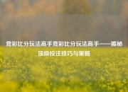 竞彩比分玩法高手竞彩比分玩法高手——揭秘顶级投注技巧与策略
