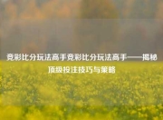竞彩比分玩法高手竞彩比分玩法高手——揭秘顶级投注技巧与策略