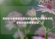 竞彩比分直播新浪澳客新浪澳客为您带来实时更新的体育赛事信息