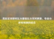 竞彩足球即时比分捷报比分实时更新、专业分析和预测的结合