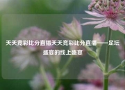 天天竞彩比分直播天天竞彩比分直播——足坛盛宴的线上盛宴