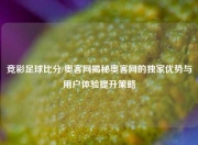 竞彩足球比分/奥客网揭秘奥客网的独家优势与用户体验提升策略