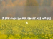 竞彩足球对阵比分预测揭秘胜负关键与策略建议