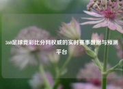 360足球竞彩比分网权威的实时赛事数据与预测平台