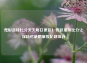 竞彩足球比分天天每日更新！竞彩足球比分让你随时随地掌握足球盛宴