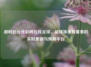 .即时比分竞彩网在线足球、篮球等体育赛事的实时更新与预测平台