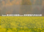 "竞,彩比分新浪"实时更新与专业分析
