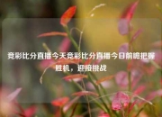 竞彩比分直播今天竞彩比分直播今日前瞻把握胜机，迎接挑战