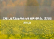 足球比分竞彩结果查询掌握实时动态，赢得精彩对决