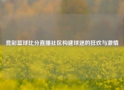 竞彩篮球比分直播社区构建球迷的狂欢与激情