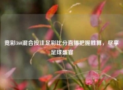 竞彩360混合投注足彩比分直播把握胜算，尽享足球盛宴
