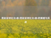 竞彩足球比分3串1竞彩足球比分3串1的策略与实战