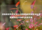 旧版新浪竞彩足球比分直播新浪竞彩足球比分直播的历史回顾与未来发展