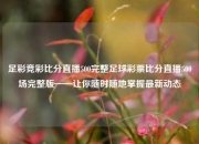 足彩竞彩比分直播500完整足球彩票比分直播500场完整版——让你随时随地掌握最新动态