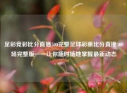 足彩竞彩比分直播500完整足球彩票比分直播500场完整版——让你随时随地掌握最新动态