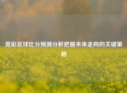 竞彩足球比分预测分析把握未来走向的关键策略