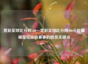 竞彩足球比分网500一竞彩足球比分网500元起揭秘足坛顶级赛事的胜负关键点