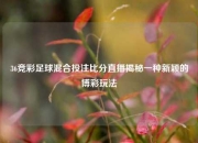 36竞彩足球混合投注比分直播揭秘一种新颖的博彩玩法