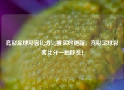 竞彩足球彩客比分比赛实时更新，竞彩足球彩客比分一触即发！