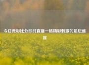 今日竞彩比分即时直播一场精彩刺激的足坛盛宴