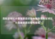 竞彩足球比分直播新浪旧版电脑版竞彩足球比分直播新浪旧版电脑版