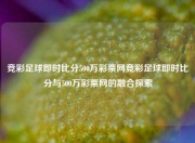 竞彩足球即时比分500万彩票网竞彩足球即时比分与500万彩票网的融合探索