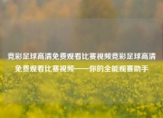 竞彩足球高清免费观看比赛视频竞彩足球高清免费观看比赛视频——你的全能观赛助手