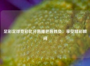 足彩足球竞彩比分直播把握胜负，享受精彩瞬间