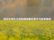 竞彩足球比分造假揭秘幕后黑手与监管漏洞
