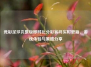 竞彩足球完整版即时比分彩客网实时更新、游戏体验与策略分享