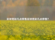 足球竞彩几点停售足球竞彩几点停售？