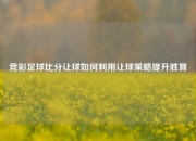 竞彩足球比分让球如何利用让球策略提升胜算