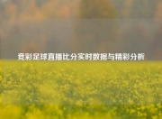 竞彩足球直播比分实时数据与精彩分析