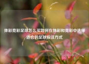 体彩竞彩足球怎么买如何在体彩和竞彩中选择适合的足球投注方式