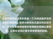 足球竞彩吧足球竞彩吧是一个为球迷提供实时足球比赛数据、赔率分析和投注建议的在线平台。它旨在帮助球迷更好地理解和预测比赛结果，从而在足球比赛中获得更高的回报。
