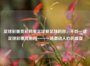 足球彩票竞彩网爱足球爱足球的你，不妨一试足球彩票竞彩网——一场激动人心的盛宴