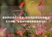 竞彩网足球比分直播36竞彩网足球比分直播365天不间断，让你随时随地掌握最新动态！